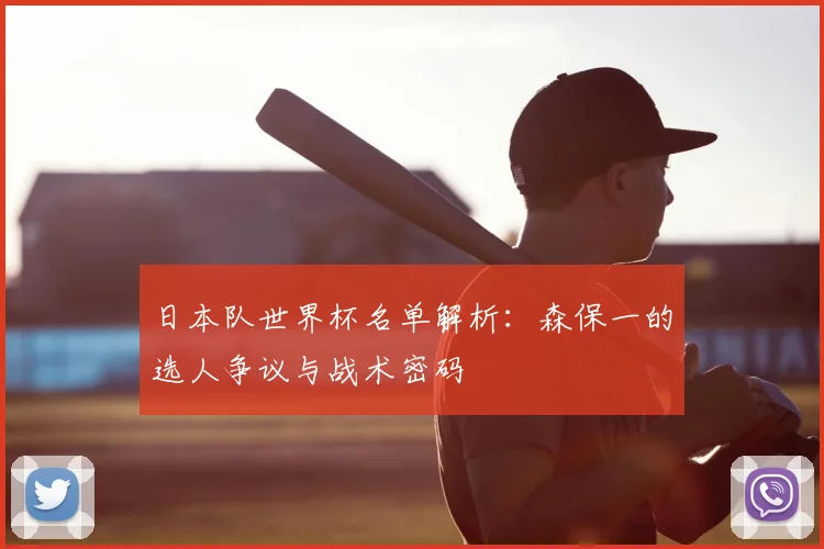 日本队世界杯名单解析：森保一的选人争议与战术密码