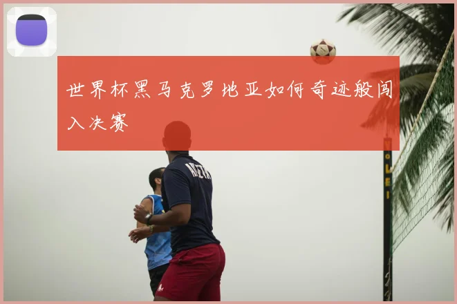 世界杯黑马克罗地亚如何奇迹般闯入决赛