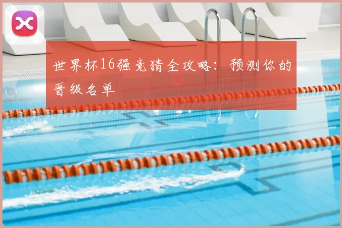 世界杯16强竞猜全攻略:预测你的晋级名单