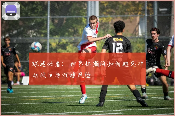 球迷必看：世界杯期间如何避免冲动投注与沉迷风险