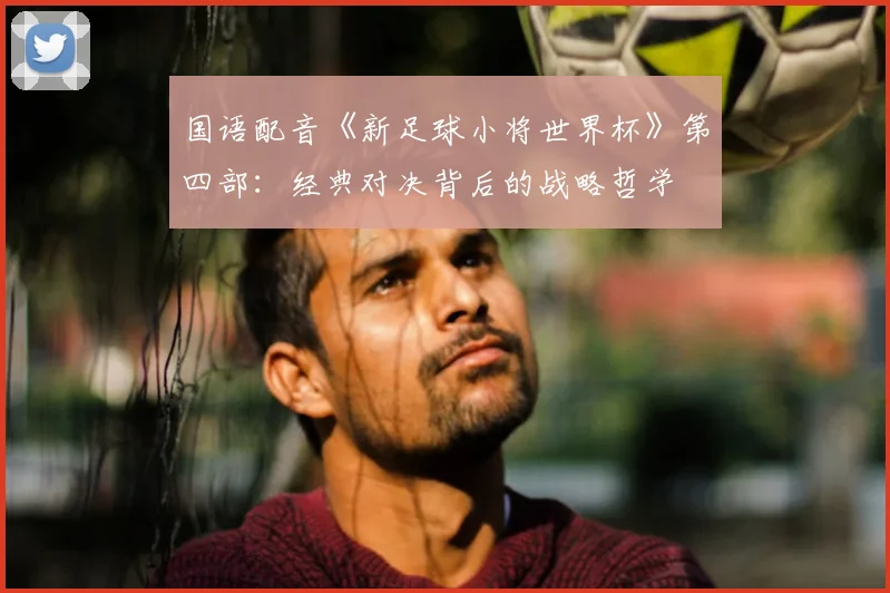 国语配音《新足球小将世界杯》第四部：经典对决背后的战略哲学
