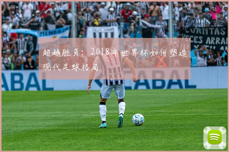 超越胜负：2018年世界杯如何塑造现代足球格局