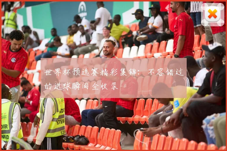 世界杯预选赛精彩集锦:不容错过的进球瞬间全收录