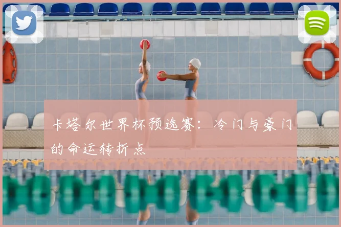 卡塔尔世界杯预选赛:冷门与豪门的命运转折点