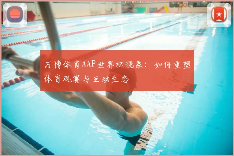 万博体育AAP世界杯现象:如何重塑体育观赛与互动生态