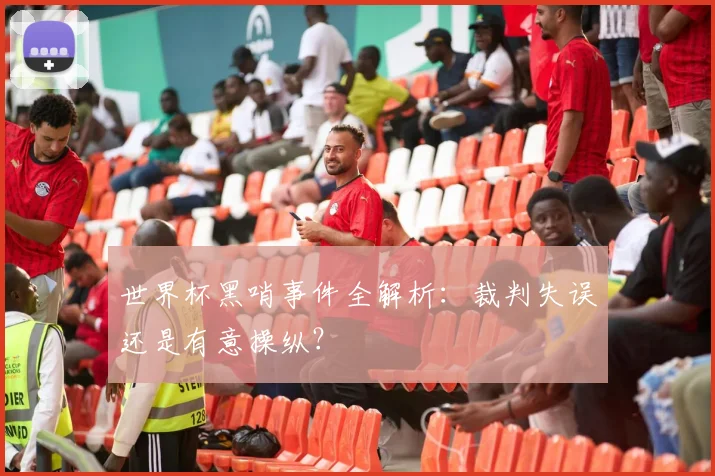 世界杯黑哨事件全解析：裁判失误还是有意操纵？