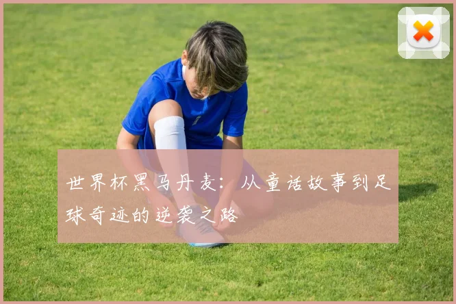 世界杯黑马丹麦：从童话故事到足球奇迹的逆袭之路