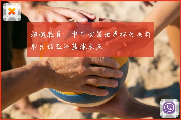 超越胜负：中日女篮世界杯对决折射出的亚洲篮球未来