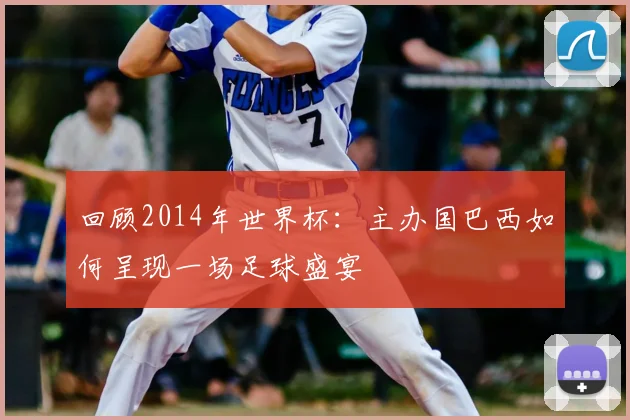 回顾2014年世界杯:主办国巴西如何呈现一场足球盛宴