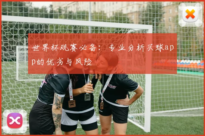 世界杯观赛必备:专业分析买球app的优劣与风险