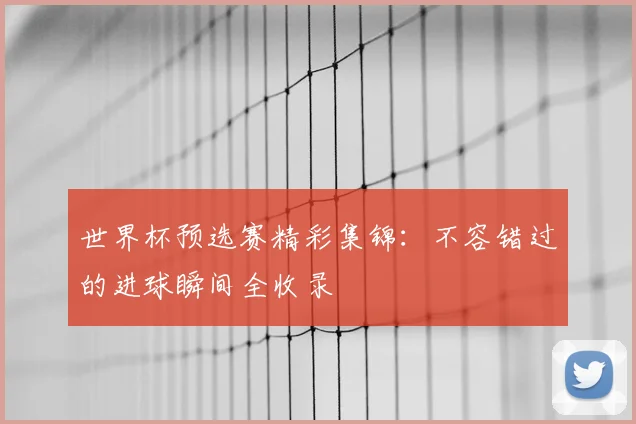 世界杯预选赛精彩集锦:不容错过的进球瞬间全收录