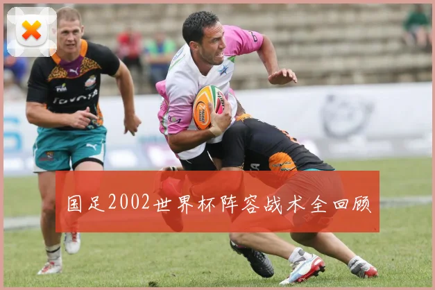 国足2002世界杯阵容战术全回顾