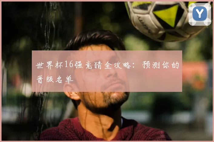 世界杯16强竞猜全攻略:预测你的晋级名单