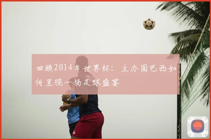 回顾2014年世界杯:主办国巴西如何呈现一场足球盛宴