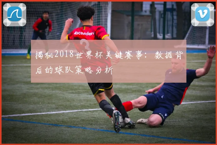 揭秘2018世界杯关键赛事:数据背后的球队策略分析