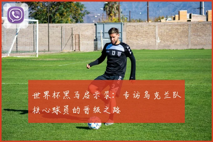 世界杯黑马启示录：专访乌克兰队核心球员的晋级之路