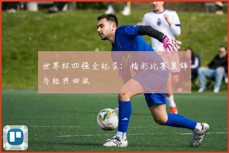 世界杯四强全纪录：精彩比赛集锦与经典回放