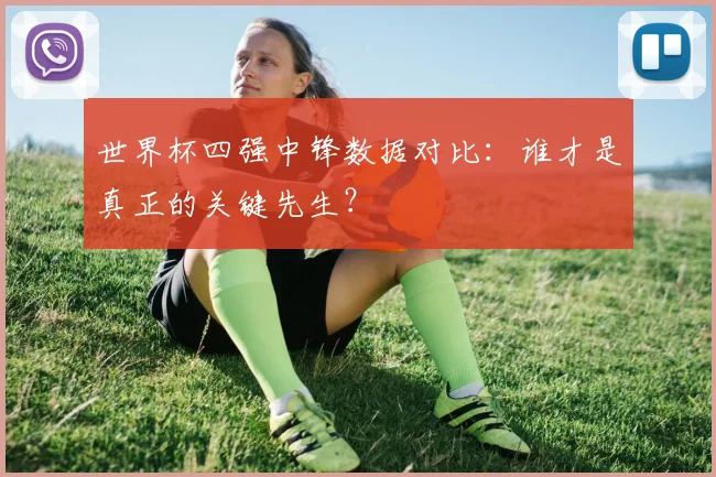 世界杯四强中锋数据对比:谁才是真正的关键先生?