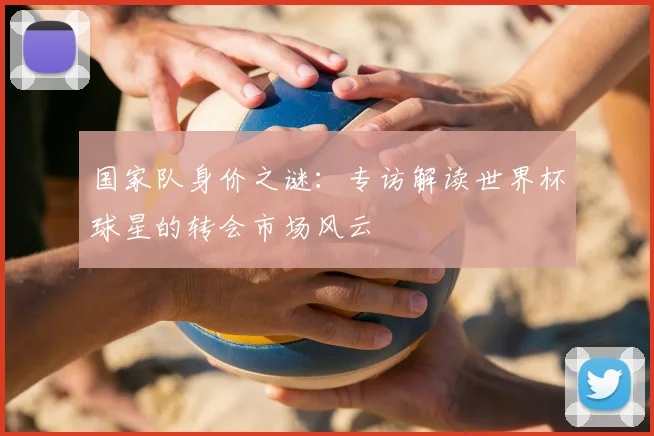 国家队身价之谜：专访解读世界杯球星的转会市场风云