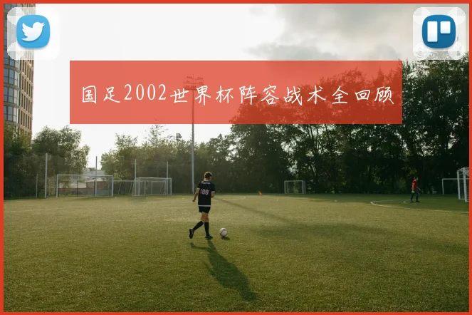 国足2002世界杯阵容战术全回顾