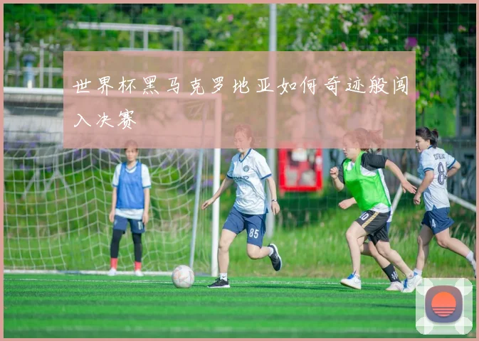 世界杯黑马克罗地亚如何奇迹般闯入决赛