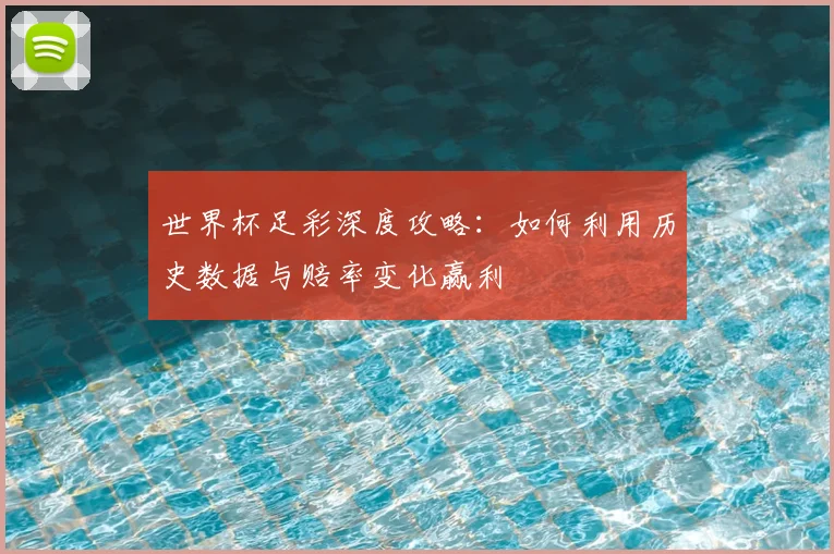 世界杯足彩深度攻略：如何利用历史数据与赔率变化赢利