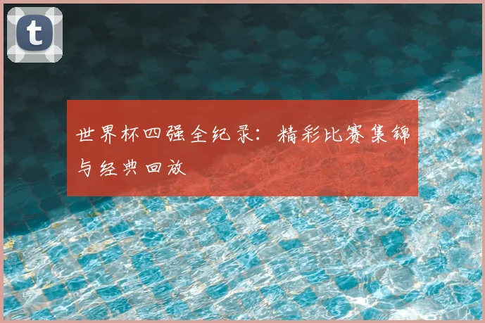 世界杯四强全纪录：精彩比赛集锦与经典回放