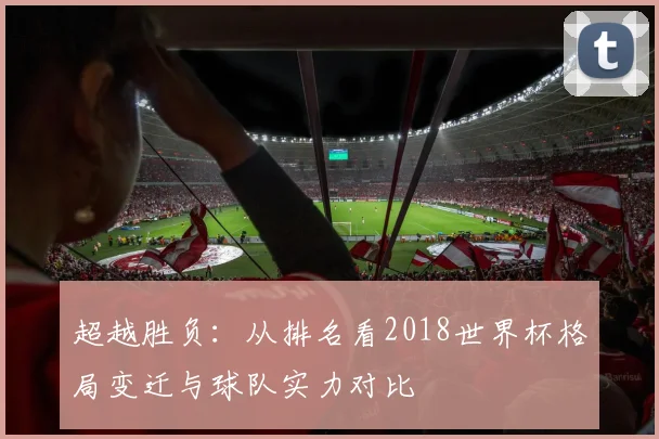 超越胜负：从排名看2018世界杯格局变迁与球队实力对比
