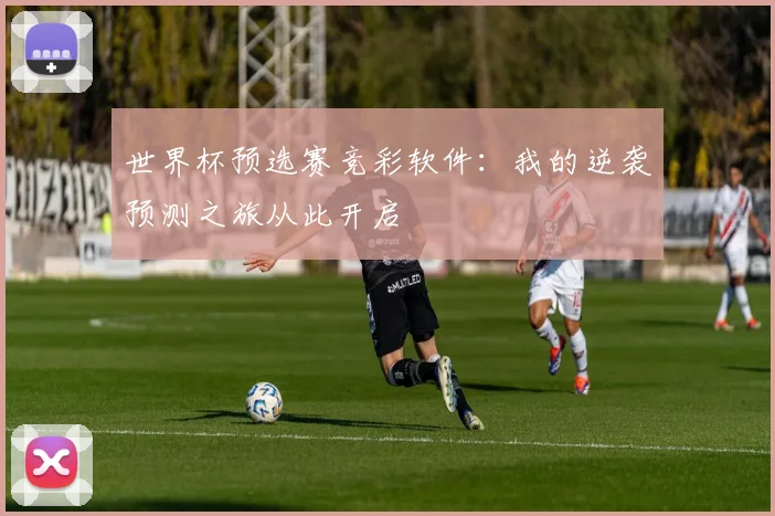 世界杯预选赛竞彩软件:我的逆袭预测之旅从此开启