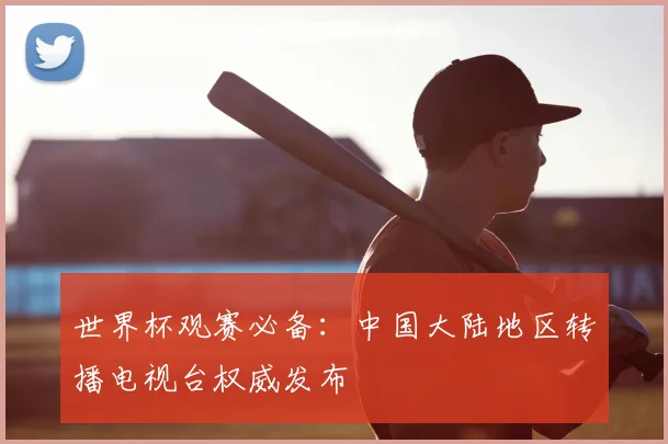 世界杯观赛必备:中国大陆地区转播电视台权威发布