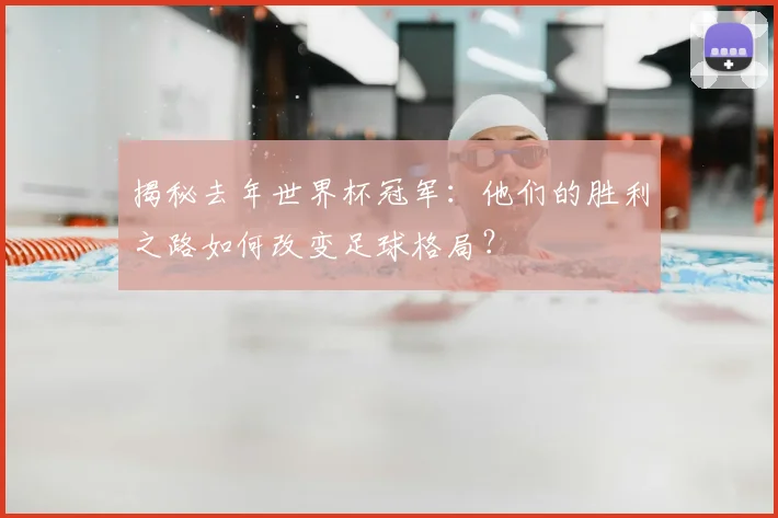 揭秘去年世界杯冠军：他们的胜利之路如何改变足球格局？