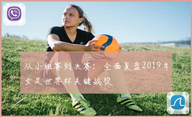 从小组赛到决赛:全面复盘2019年女足世界杯关键战役