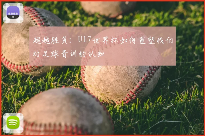 超越胜负：U17世界杯如何重塑我们对足球青训的认知