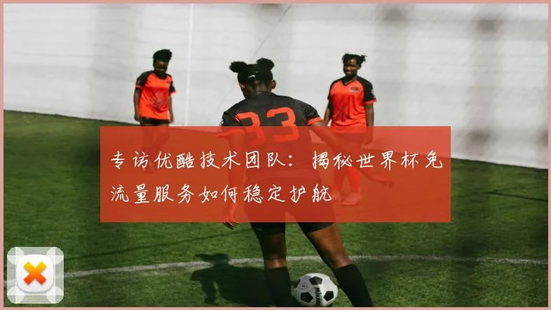 专访优酷技术团队:揭秘世界杯免流量服务如何稳定护航