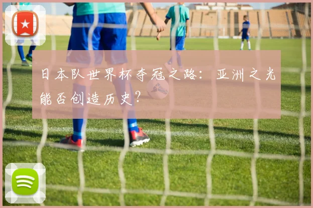 日本队世界杯夺冠之路：亚洲之光能否创造历史？
