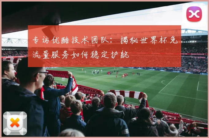 专访优酷技术团队:揭秘世界杯免流量服务如何稳定护航