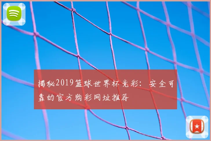 揭秘2019篮球世界杯竞彩:安全可靠的官方购彩网址推荐