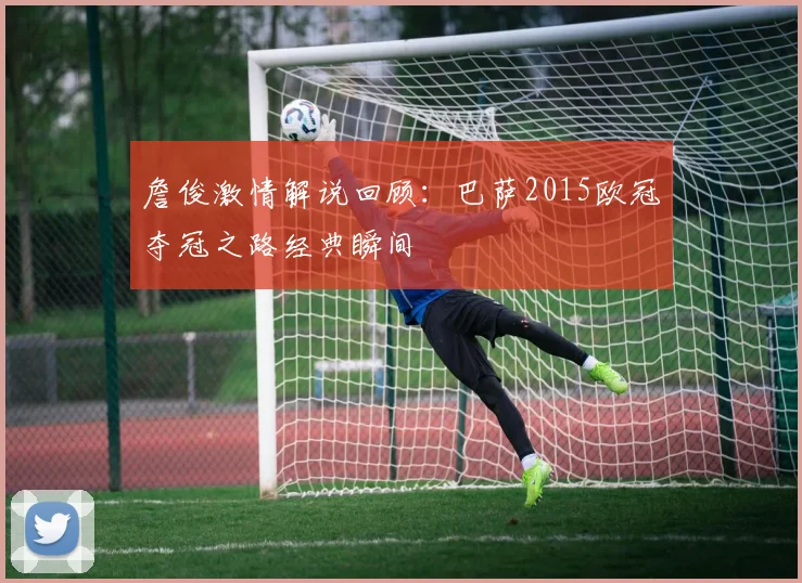詹俊激情解说回顾：巴萨2015欧冠夺冠之路经典瞬间