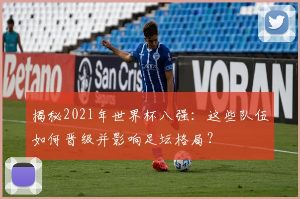 揭秘2021年世界杯八强：这些队伍如何晋级并影响足坛格局？