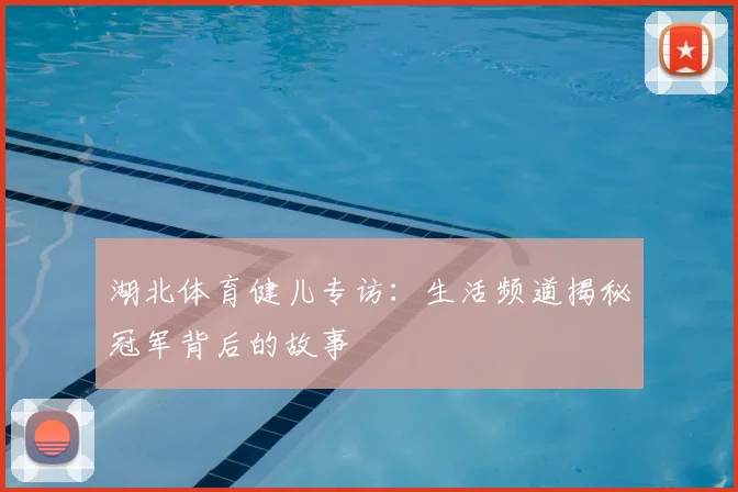 湖北体育健儿专访:生活频道揭秘冠军背后的故事