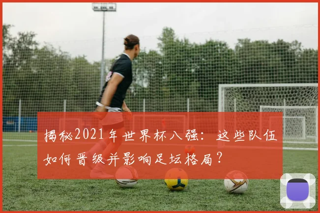 揭秘2021年世界杯八强：这些队伍如何晋级并影响足坛格局？