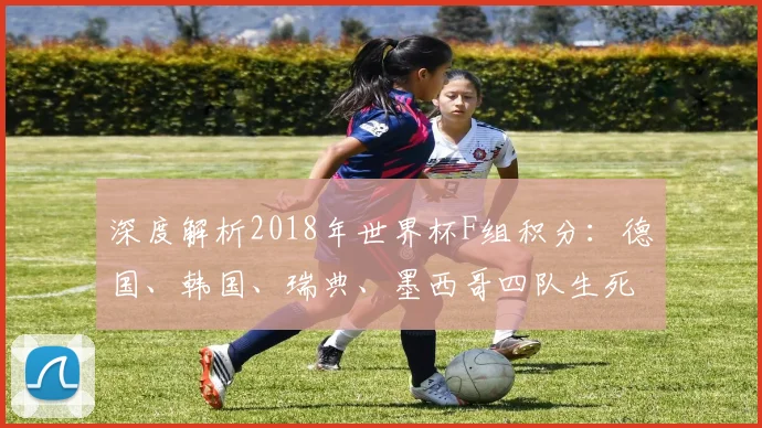 深度解析2018年世界杯F组积分：德国、韩国、瑞典、墨西哥四队生死战