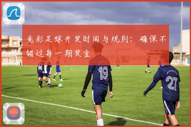竞彩足球开奖时间与规则：确保不错过每一期奖金
