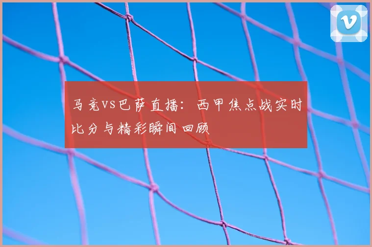 马竞vs巴萨直播：西甲焦点战实时比分与精彩瞬间回顾