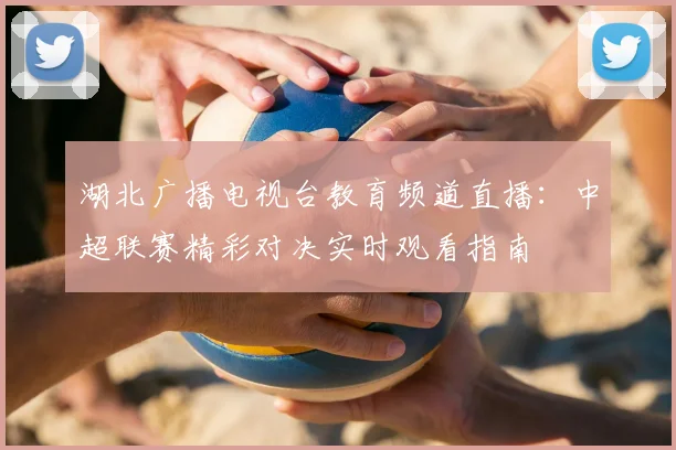 湖北广播电视台教育频道直播：中超联赛精彩对决实时观看指南