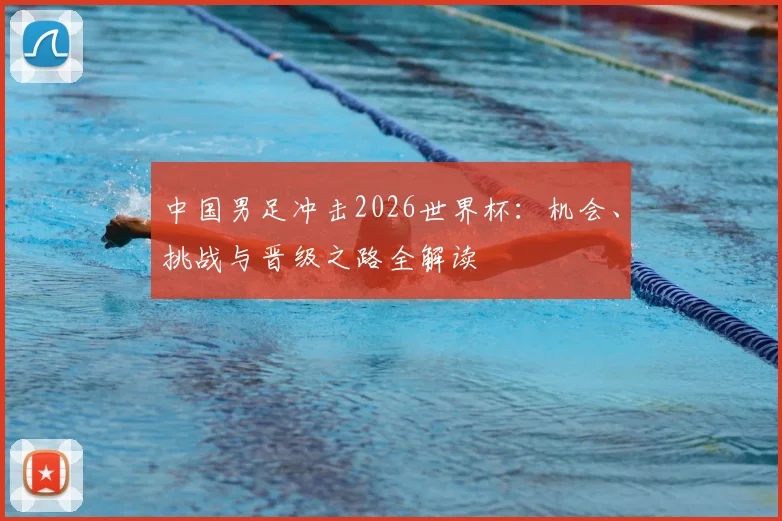 中国男足冲击2026世界杯：机会、挑战与晋级之路全解读