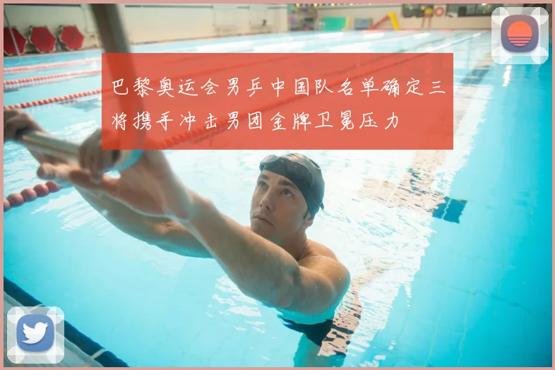 巴黎奥运会男乒中国队名单确定三将携手冲击男团金牌卫冕压力