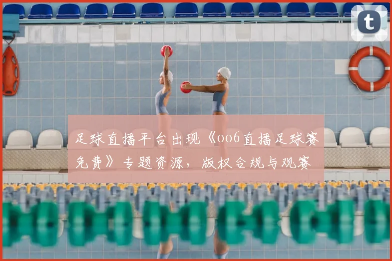足球直播平台出现《oo6直播足球赛免费》专题资源，版权合规与观赛渠道成关注焦点