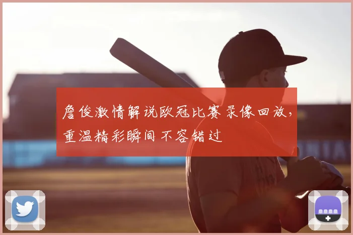 詹俊激情解说欧冠比赛录像回放，重温精彩瞬间不容错过