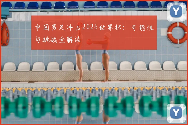 中国男足冲击2026世界杯:可能性与挑战全解读